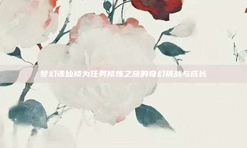 梦幻诛仙修为任务修炼之旅的奇幻挑战与成长