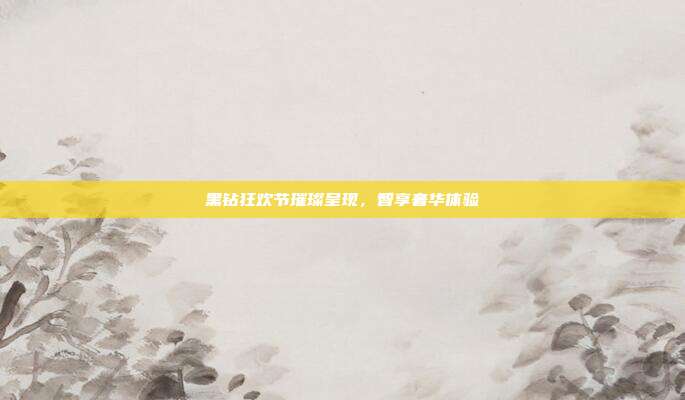 黑钻狂欢节璀璨呈现,智享奢华体验