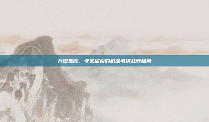 万国觉醒,卡星探索的机遇与挑战新格局