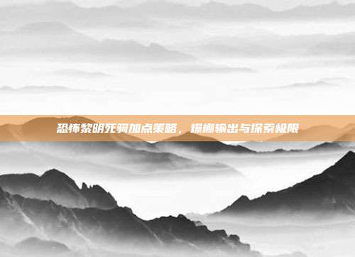恐怖黎明死骑加点策略,爆棚输出与探索极限