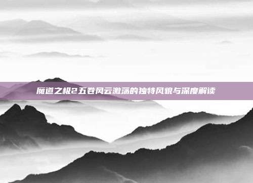 魔道之极2五卷风云激荡的独特风貌与深度解读