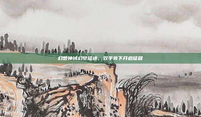 幻想神域幻梦征途,双手斧下开启征程