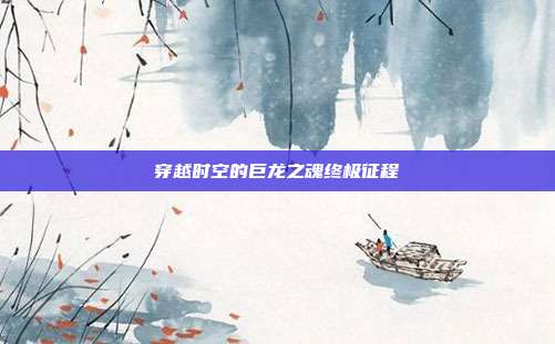 穿越时空的巨龙之魂终极征程