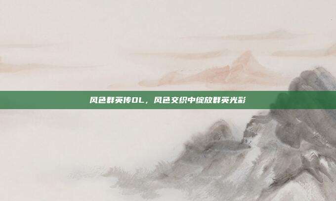 风色群英传OL,风色交织中绽放群英光彩