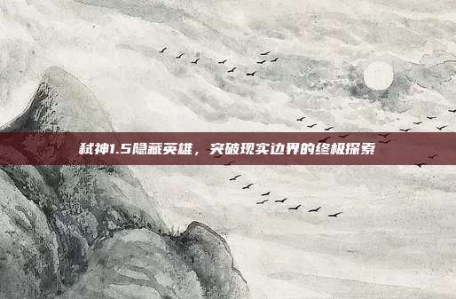 弑神1.5隐藏英雄,突破现实边界的终极探索