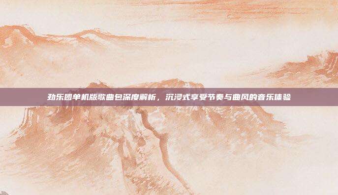 劲乐团单机版歌曲包深度解析,沉浸式享受节奏与曲风的音乐体验