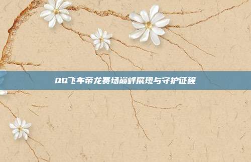 QQ飞车帝龙赛场巅峰展现与守护征程