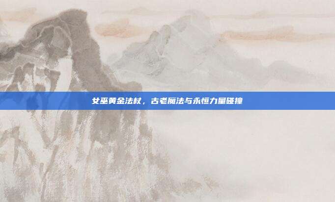女巫黄金法杖,古老魔法与永恒力量碰撞