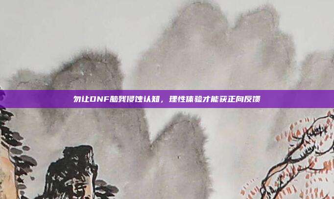 勿让DNF脑残侵蚀认知,理性体验才能获正向反馈