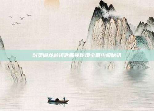 剑灵御龙林钥匙解锁秘境宝藏终极秘钥