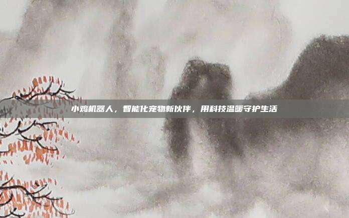 小鸡机器人,智能化宠物新伙伴,用科技温暖守护生活
