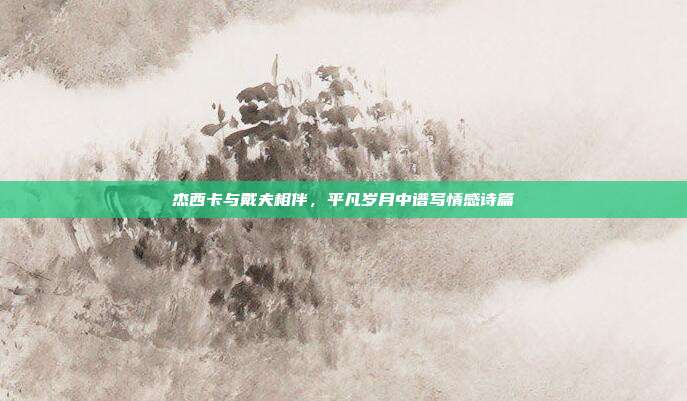 杰西卡与戴夫相伴,平凡岁月中谱写情感诗篇