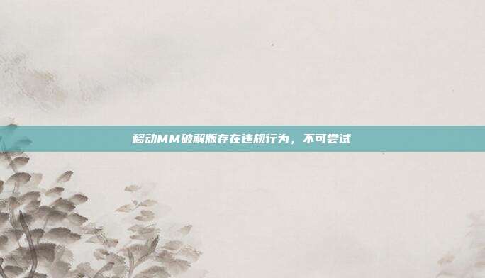 移动MM破解版存在违规行为,不可尝试