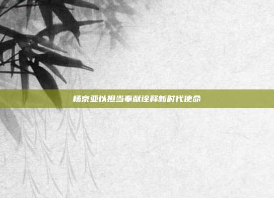 杨京亚以担当奉献诠释新时代使命