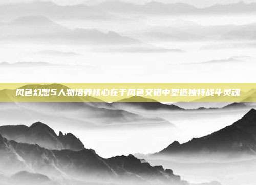 风色幻想5人物培养核心在于风色交错中塑造独特战斗灵魂