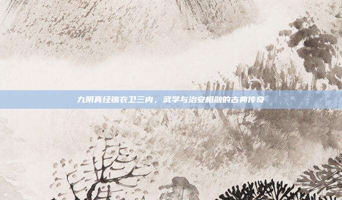 九阴真经锦衣卫三内,武学与治安相融的古典传奇