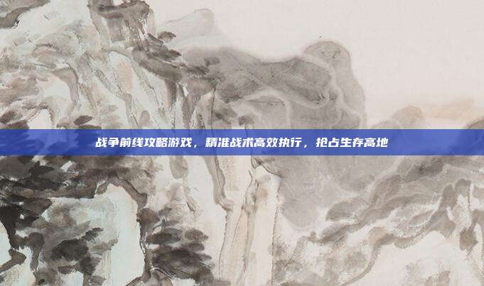 战争前线攻略游戏,精准战术高效执行,抢占生存高地