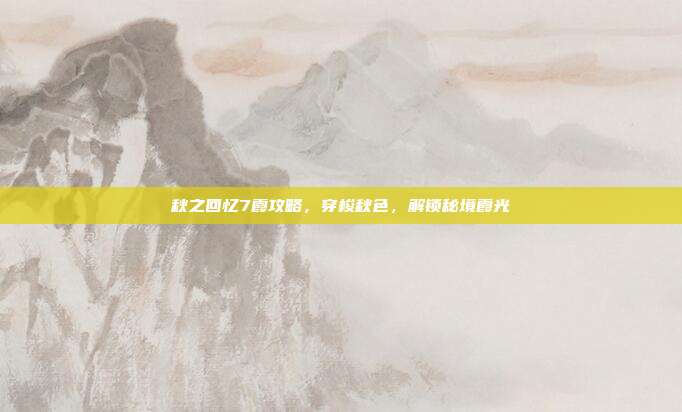 秋之回忆7霞攻略,穿梭秋色,解锁秘境霞光