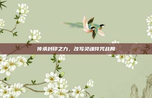 传承封印之力,改写灵魂符咒战局