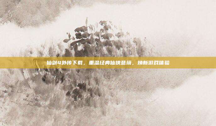 仙剑4外传下载,重温经典仙侠意境,焕新游戏体验