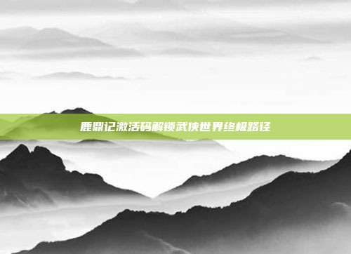 鹿鼎记激活码解锁武侠世界终极路径