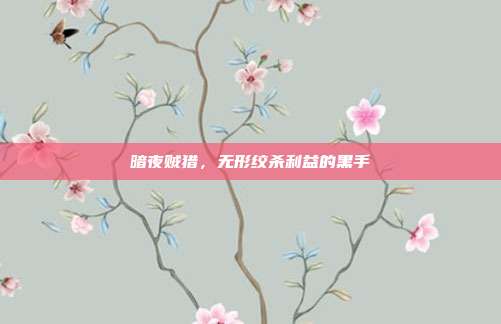 暗夜贼猎,无形绞杀利益的黑手