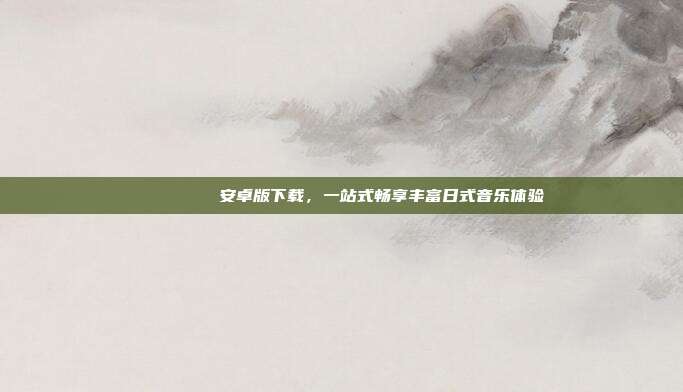 じゅぎょうさんかん安卓版下载,一站式畅享丰富日式音乐体验