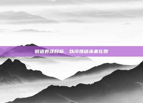 锻造卷逐目标,以淬炼铭未来礼赞