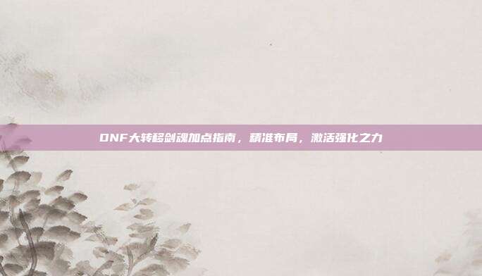 DNF大转移剑魂加点指南,精准布局,激活强化之力