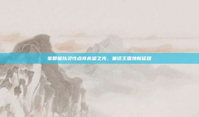 柴郡猫以灵性点亮希望之光,童话王国焕新征程