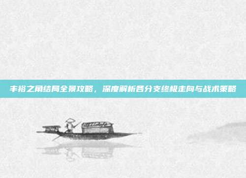 丰裕之角结局全景攻略,深度解析各分支终极走向与战术策略