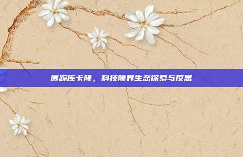 匿踪库卡隆,科技隐界生态探索与反思