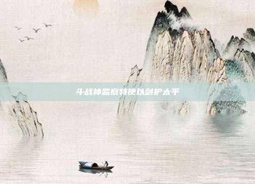 斗战神监察特使以剑护太平