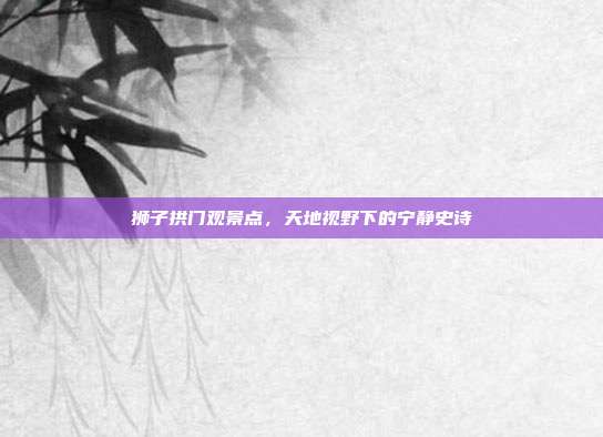 狮子拱门观景点,天地视野下的宁静史诗