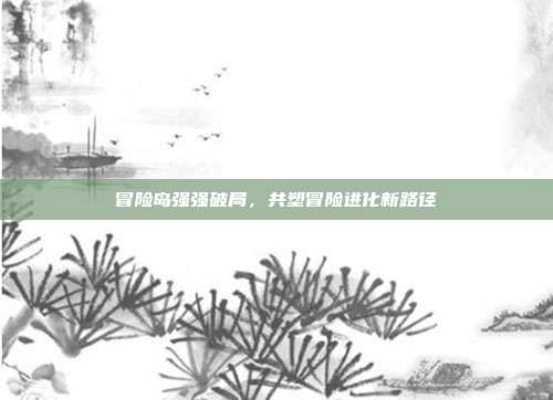 冒险岛强强破局,共塑冒险进化新路径