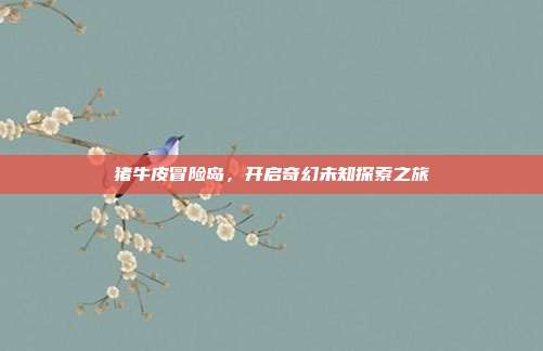 猪牛皮冒险岛,开启奇幻未知探索之旅