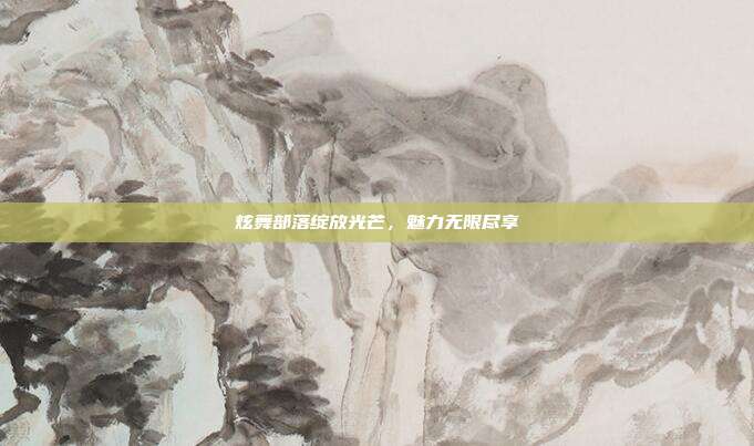 炫舞部落绽放光芒,魅力无限尽享