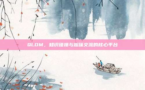 QLDM,知识碰撞与趣味交流的核心平台