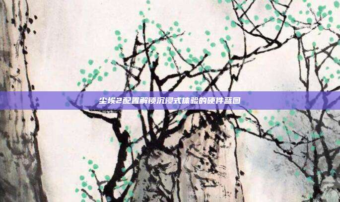 尘埃2配置解锁沉浸式体验的硬件蓝图