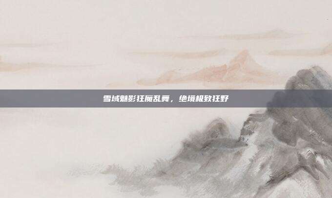 雪域魅影狂魔乱舞,绝境极致狂野