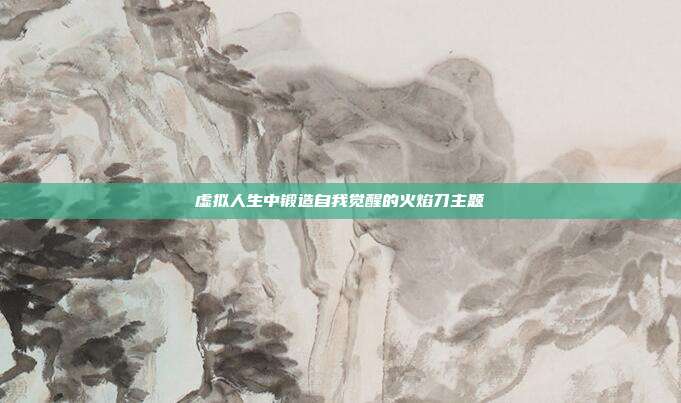 虚拟人生中锻造自我觉醒的火焰刀主题