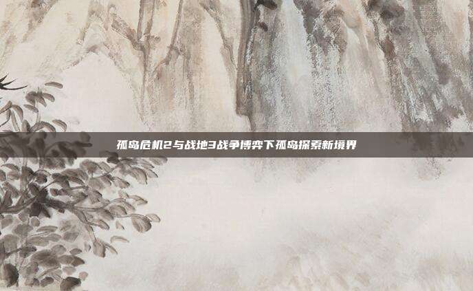 孤岛危机2与战地3战争博弈下孤岛探索新境界