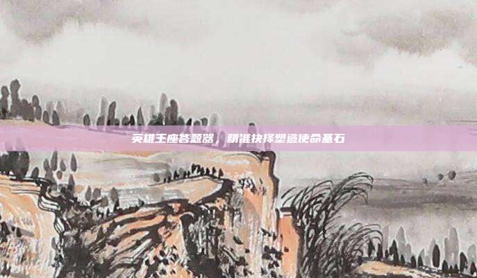 英雄王座答题器,精准抉择塑造使命基石