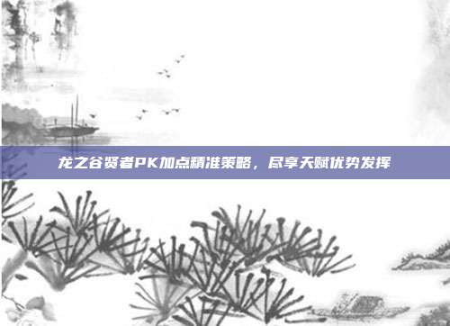 龙之谷贤者PK加点精准策略,尽享天赋优势发挥