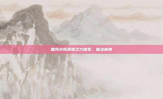 黑风小妖凛然之力爆发,破法威慑