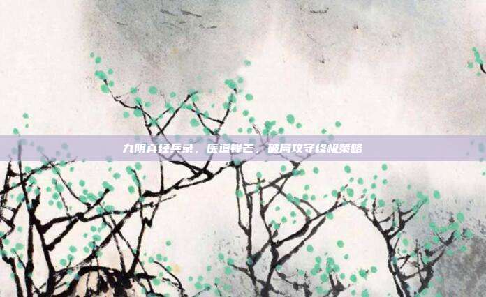 九阴真经兵录,医道锋芒,破局攻守终极策略