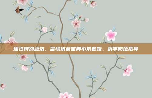 理性辨别避坑,警惕坑爹宝典小东套路,科学防范指导