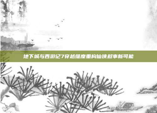 地下城与西游记7穿越维度重构仙侠叙事新可能