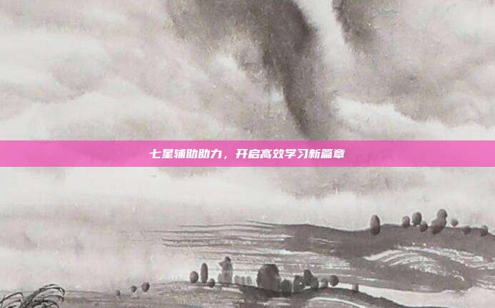 七星辅助助力,开启高效学习新篇章