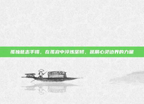 孤独意志手镯,在孤寂中淬炼坚韧,延展心灵边界的力量